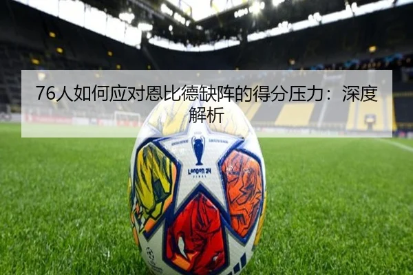 76人如何应对恩比德缺阵的得分压力：深度解析