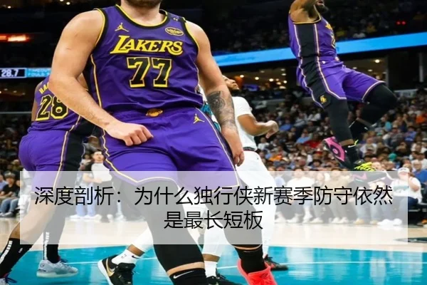 深度剖析：为什么独行侠新赛季防守依然是最长短板